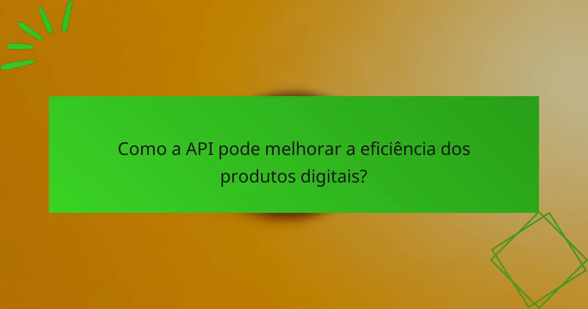 Como a API pode melhorar a eficiência dos produtos digitais?