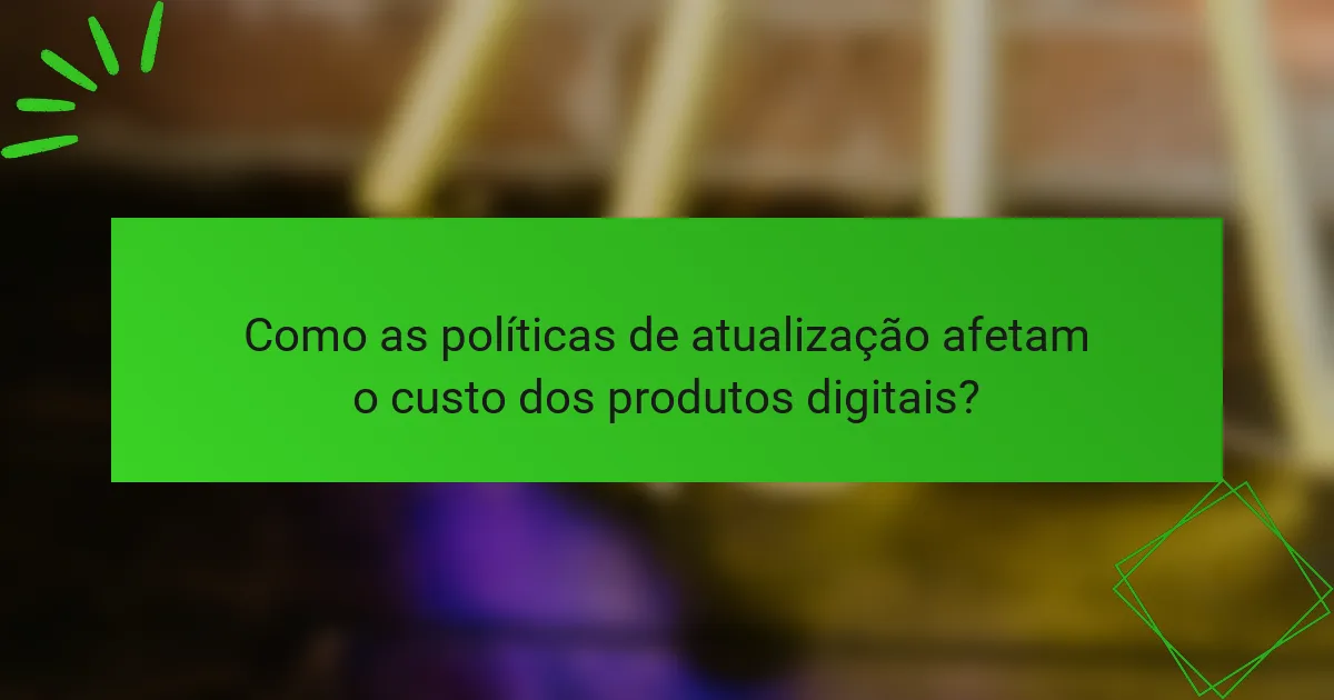 Como as políticas de atualização afetam o custo dos produtos digitais?