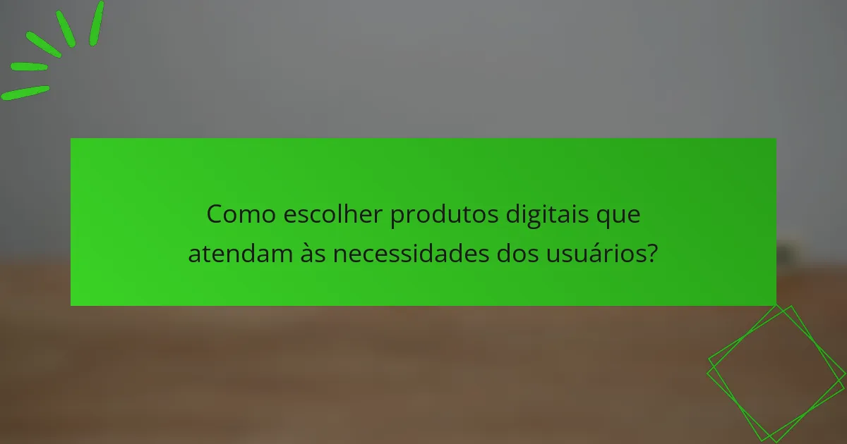 Como escolher produtos digitais que atendam às necessidades dos usuários?