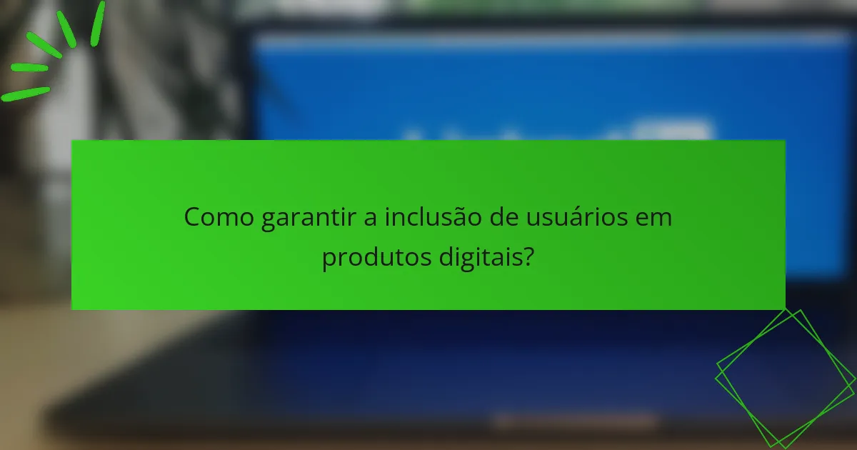 Como garantir a inclusão de usuários em produtos digitais?