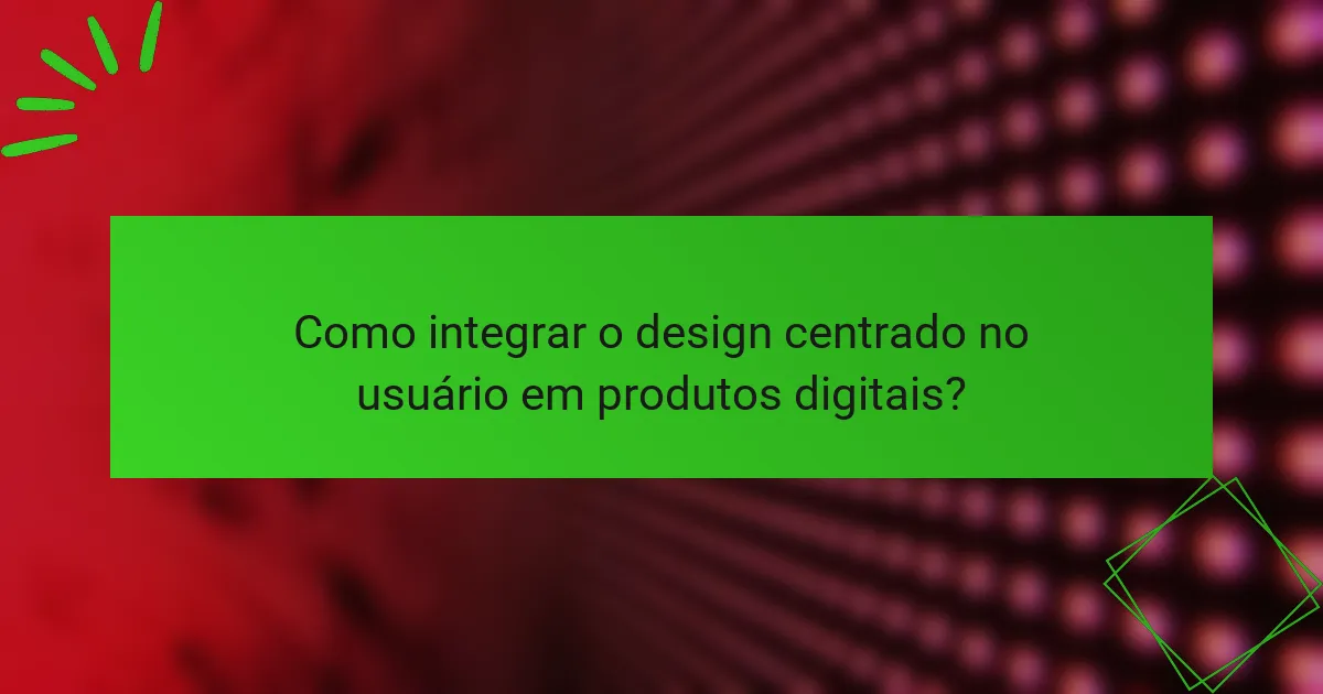 Como integrar o design centrado no usuário em produtos digitais?