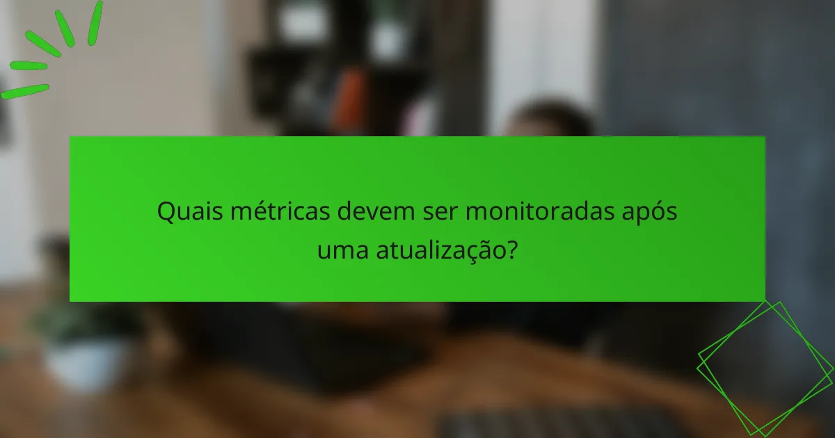Quais métricas devem ser monitoradas após uma atualização?