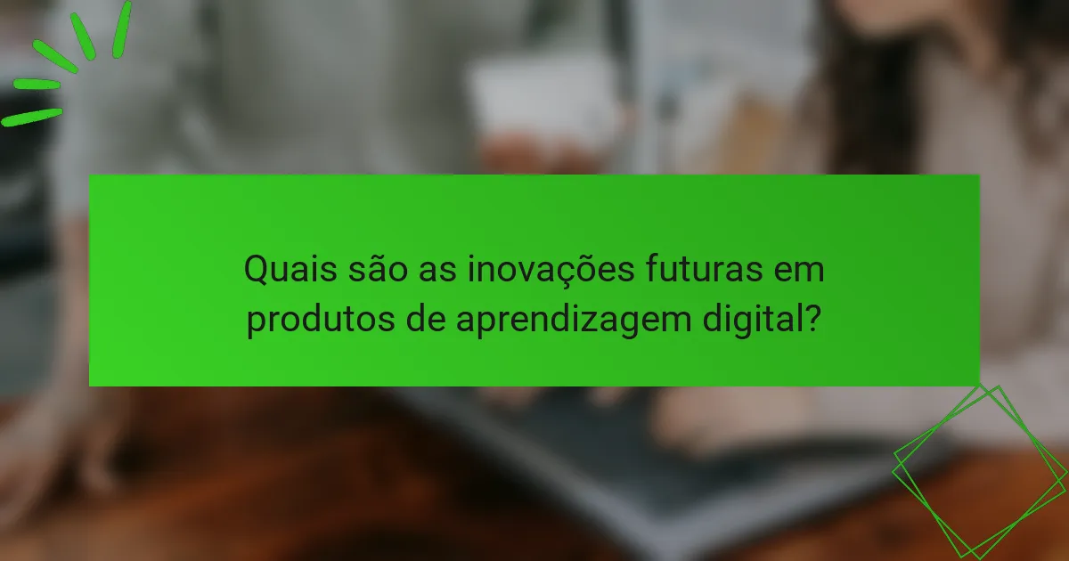 Quais são as inovações futuras em produtos de aprendizagem digital?