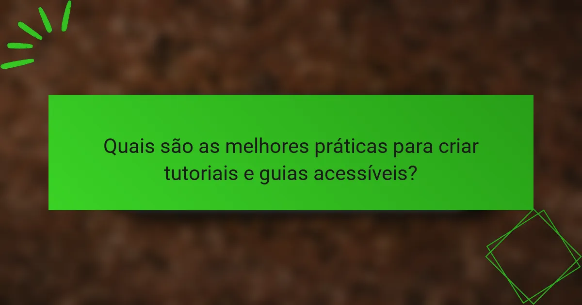 Quais são as melhores práticas para criar tutoriais e guias acessíveis?