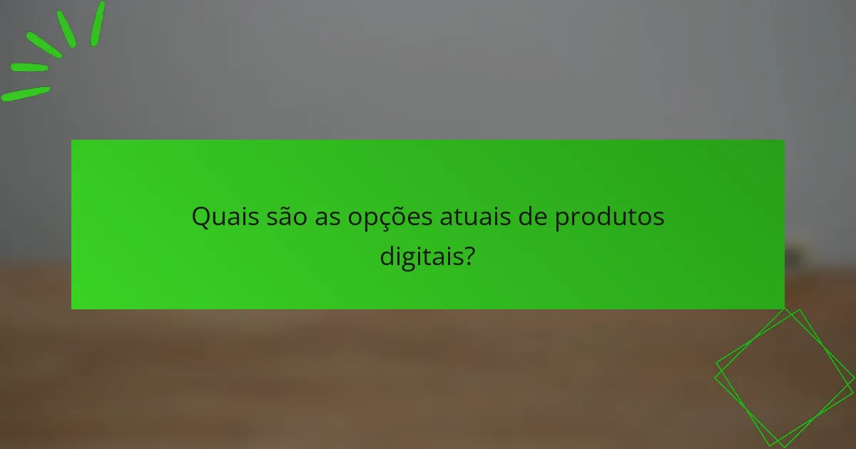 Quais são as opções atuais de produtos digitais?