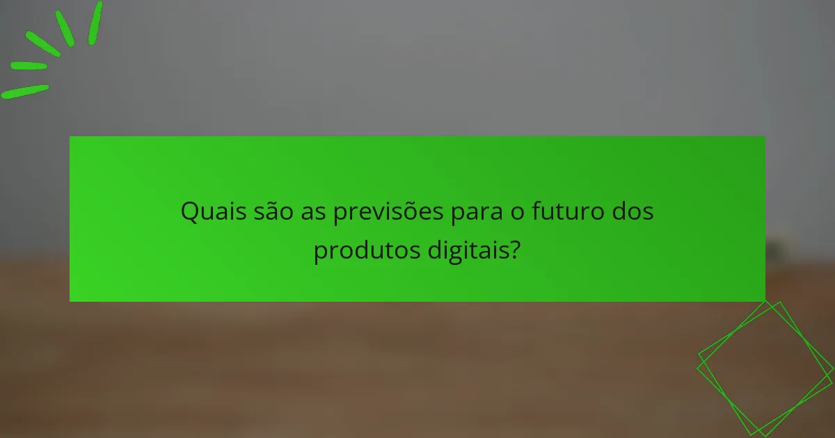 Quais são as previsões para o futuro dos produtos digitais?