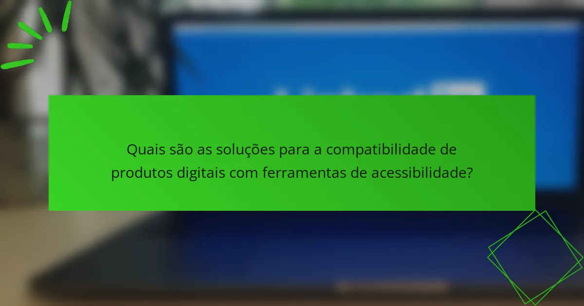 Quais são as soluções para a compatibilidade de produtos digitais com ferramentas de acessibilidade?