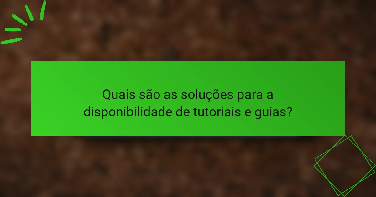 Quais são as soluções para a disponibilidade de tutoriais e guias?
