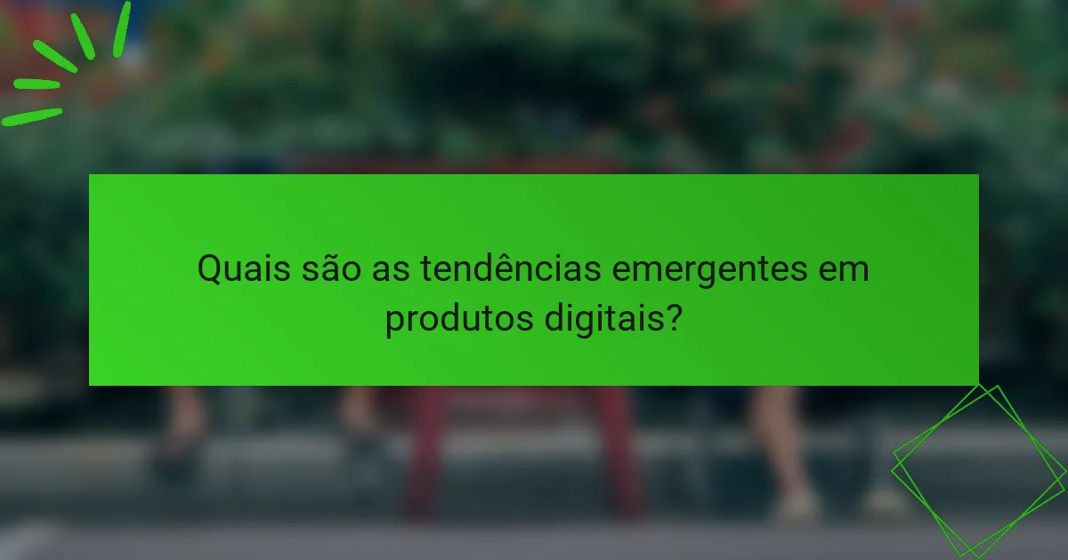 Quais são as tendências emergentes em produtos digitais?