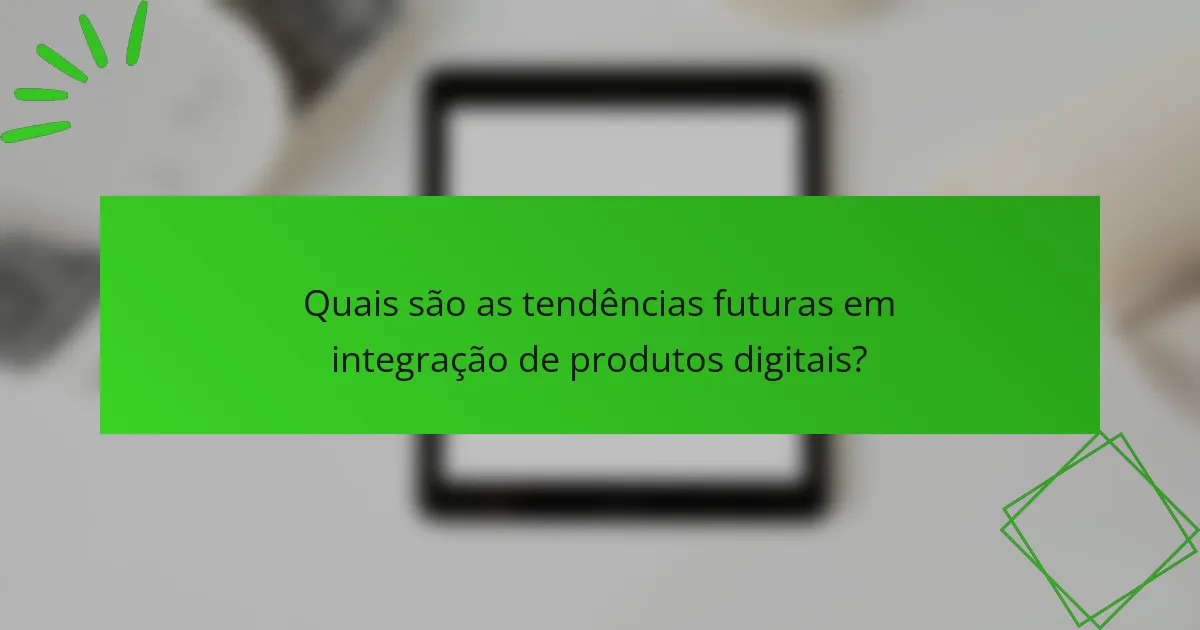 Quais são as tendências futuras em integração de produtos digitais?