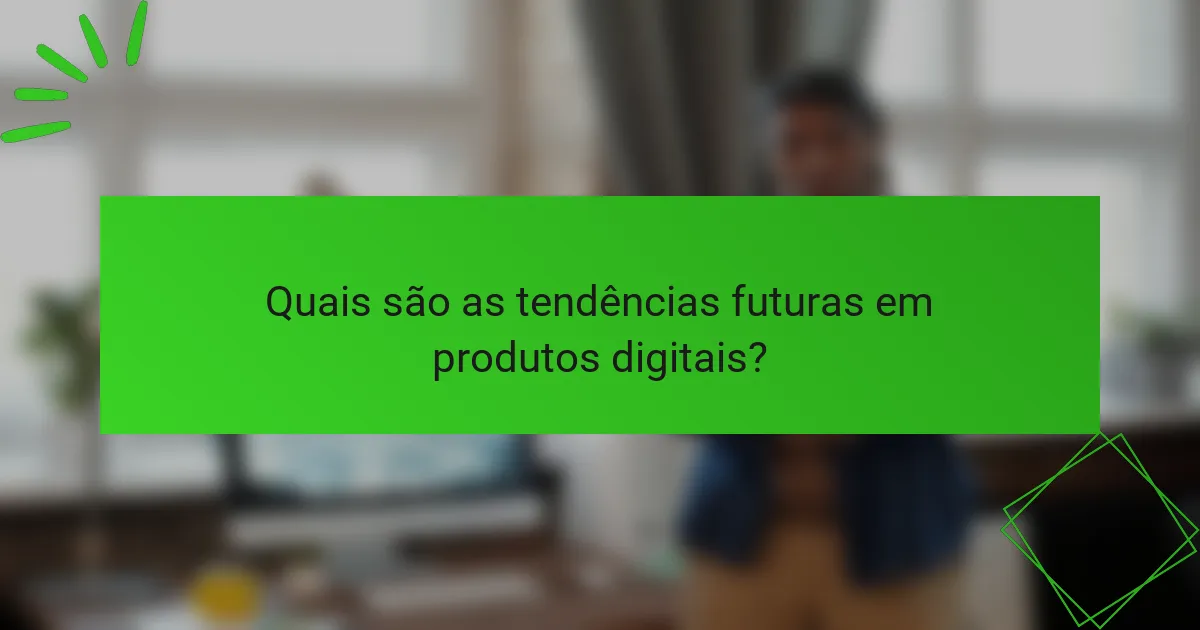 Quais são as tendências futuras em produtos digitais?