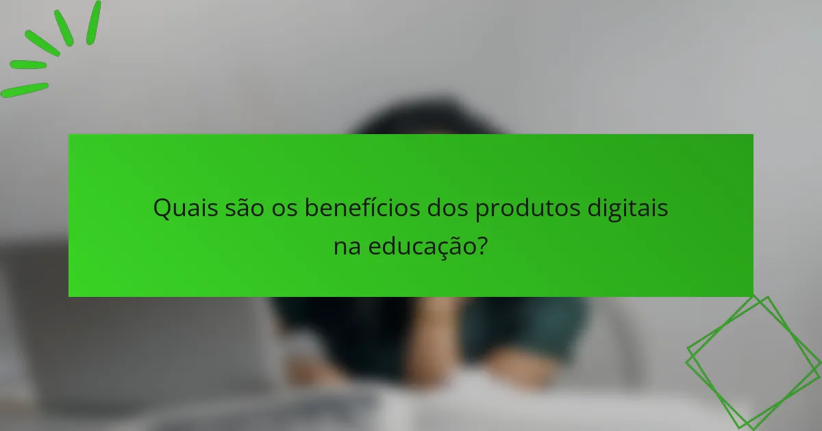 Quais são os benefícios dos produtos digitais na educação?