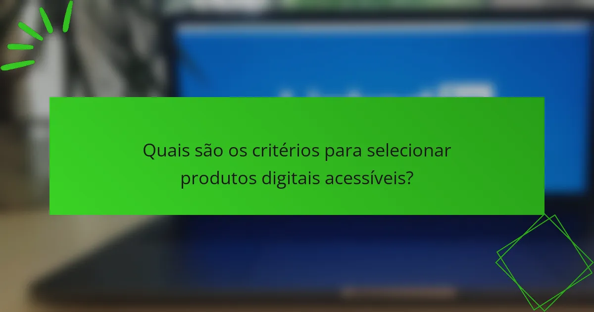 Quais são os critérios para selecionar produtos digitais acessíveis?