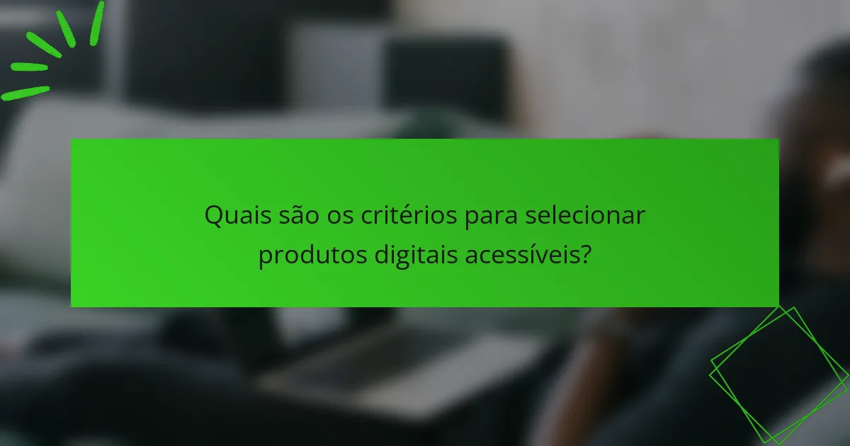 Quais são os critérios para selecionar produtos digitais acessíveis?