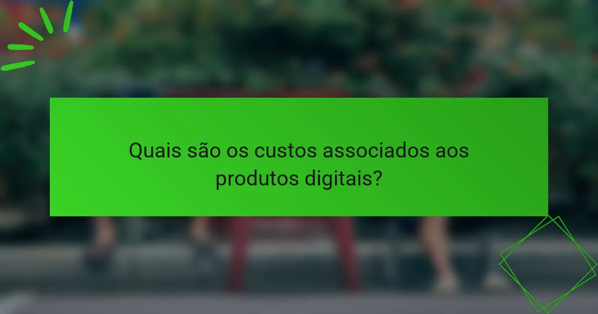Quais são os custos associados aos produtos digitais?