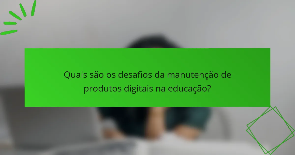 Quais são os desafios da manutenção de produtos digitais na educação?