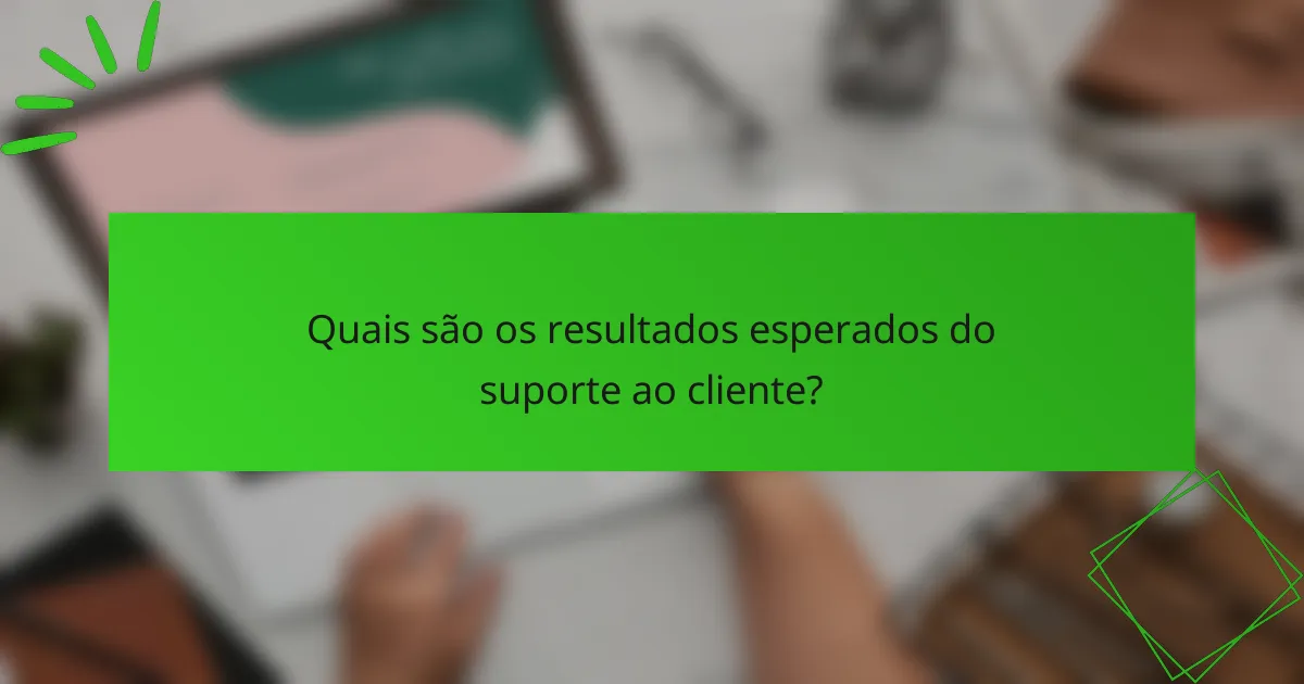 Quais são os resultados esperados do suporte ao cliente?