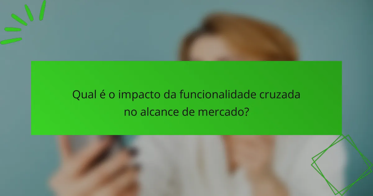 Qual é o impacto da funcionalidade cruzada no alcance de mercado?